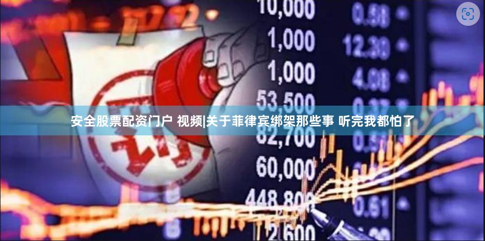 安全股票配资门户 视频|关于菲律宾绑架那些事 听完我都怕了