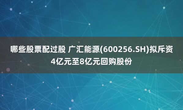 哪些股票配过股 广汇能源(600256.SH)拟斥资4亿元至8亿元回购股份