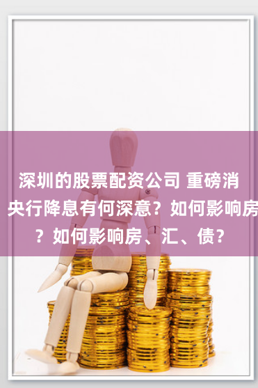 深圳的股票配资公司 重磅消息四连发，央行降息有何深意？如何影响房、汇、债？
