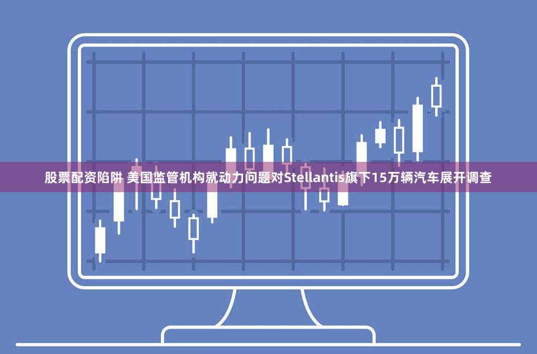 股票配资陷阱 美国监管机构就动力问题对Stellantis旗下15万辆汽车展开调查
