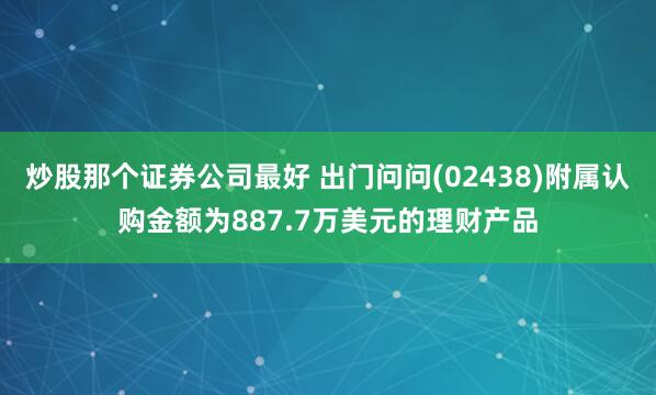 炒股那个证券公司最好 出门问问(02438)附属认购金额为887.7万美元的理财产品