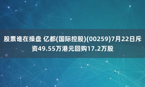 股票谁在操盘 亿都(国际控股)(00259)7月22日斥资49.55万港元回购17.2万股