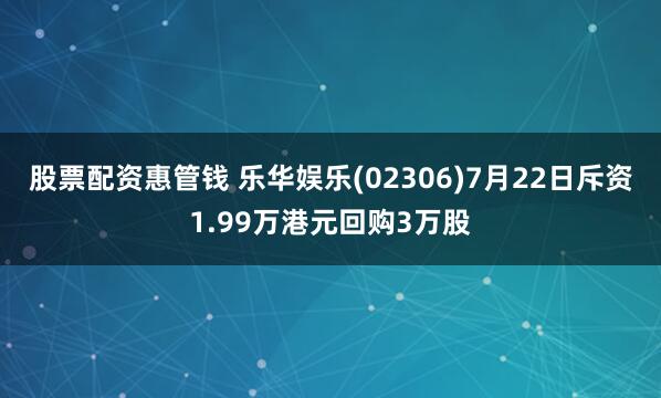 股票配资惠管钱 乐华娱乐(02306)7月22日斥资1.99万港元回购3万股