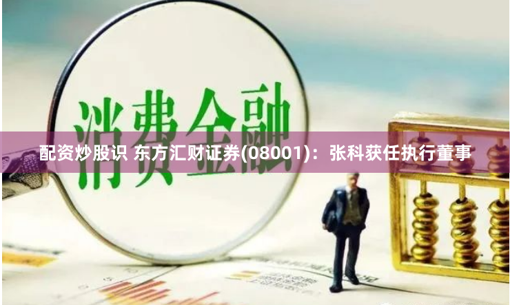 配资炒股识 东方汇财证券(08001)：张科获任执行董事