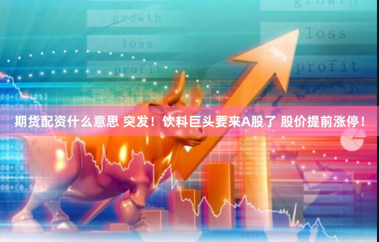 期货配资什么意思 突发！饮料巨头要来A股了 股价提前涨停！