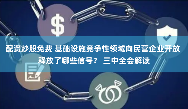 配资炒股免费 基础设施竞争性领域向民营企业开放 释放了哪些信号？ 三中全会解读