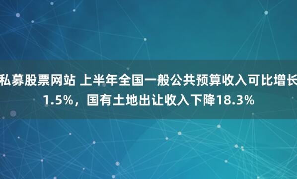 私募股票网站 上半年全国一般公共预算收入可比增长1.5%，国有土地出让收入下降18.3%