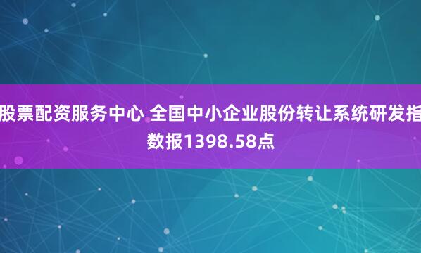 股票配资服务中心 全国中小企业股份转让系统研发指数报1398.58点
