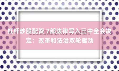 杠杆炒股配资 7部法律写入三中全会决定：改革和法治双轮驱动