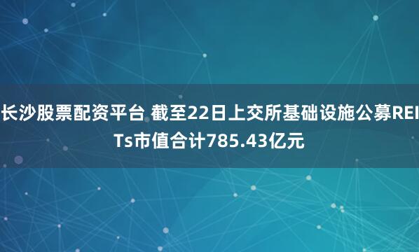 长沙股票配资平台 截至22日上交所基础设施公募REITs市值合计785.43亿元