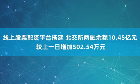 线上股票配资平台搭建 北交所两融余额10.45亿元 较上一日增加502.54万元