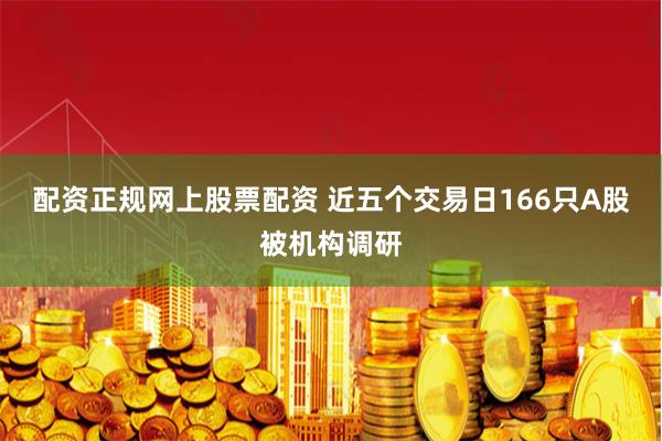 配资正规网上股票配资 近五个交易日166只A股被机构调研
