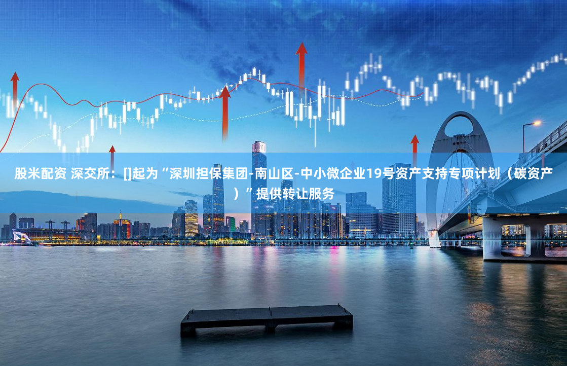 股米配资 深交所：[]起为“深圳担保集团-南山区-中小微企业19号资产支持专项计划（碳资产）”提供转让服务