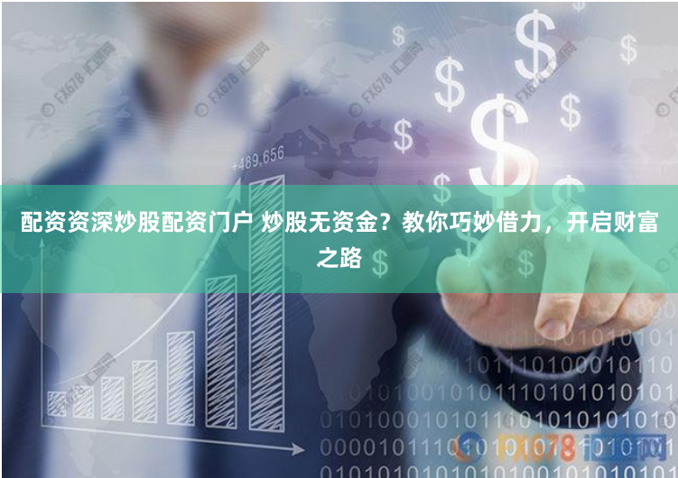 配资资深炒股配资门户 炒股无资金？教你巧妙借力，开启财富之路