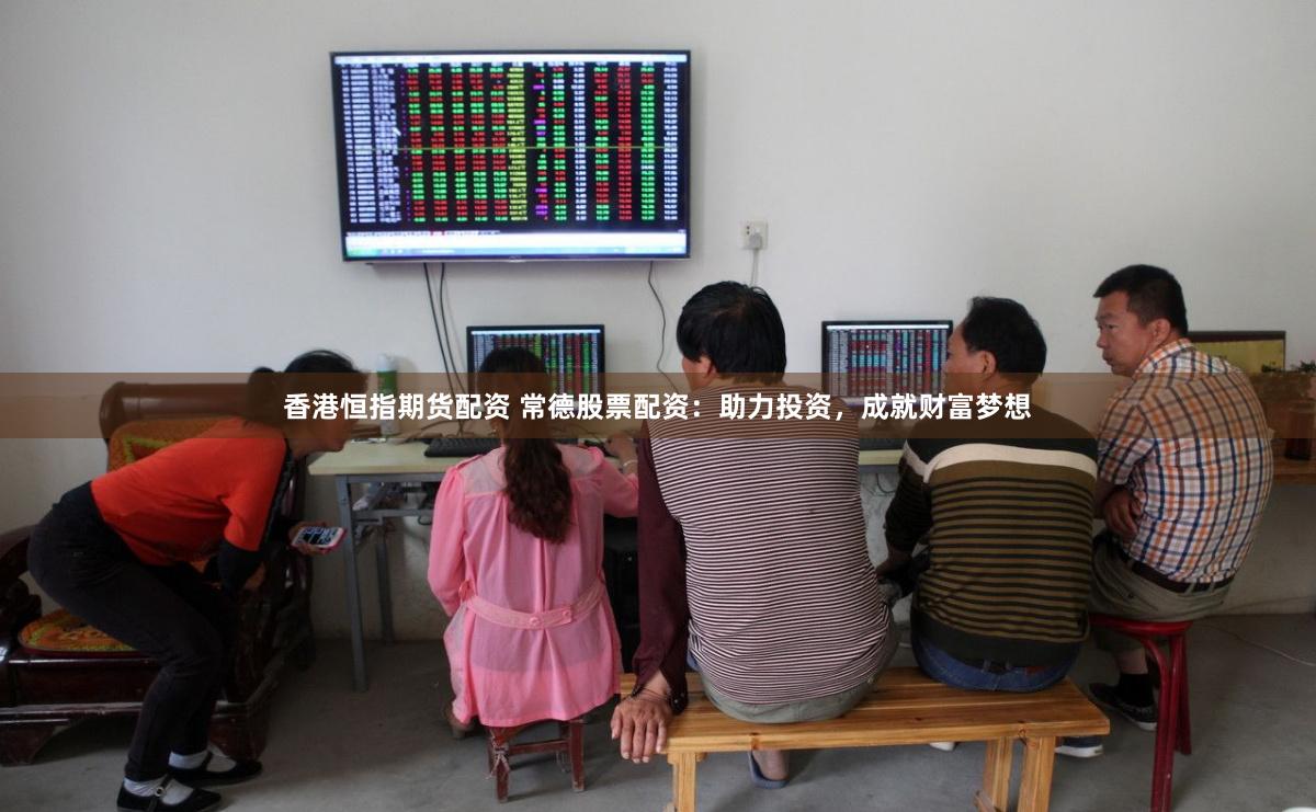 香港恒指期货配资 常德股票配资：助力投资，成就财富梦想