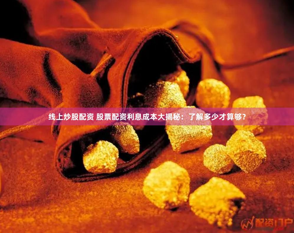 线上炒股配资 股票配资利息成本大揭秘：了解多少才算够？