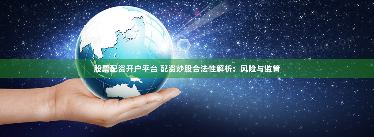股票配资开户平台 配资炒股合法性解析：风险与监管