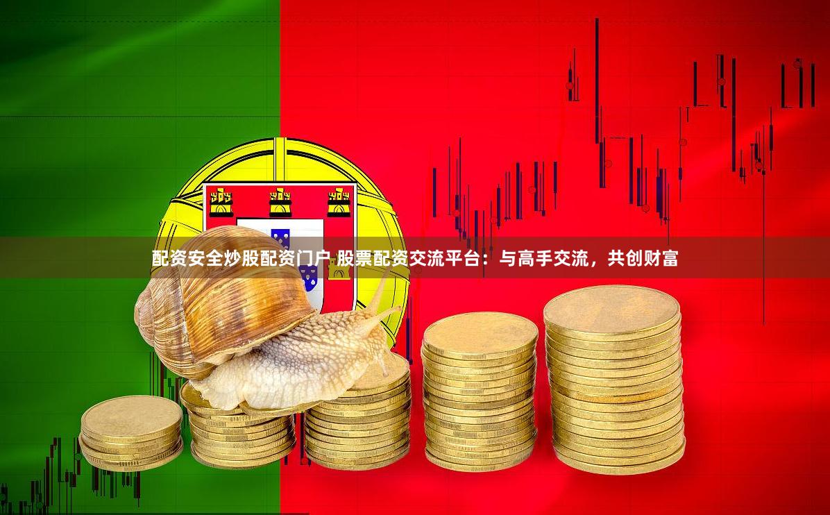 配资安全炒股配资门户 股票配资交流平台：与高手交流，共创财富