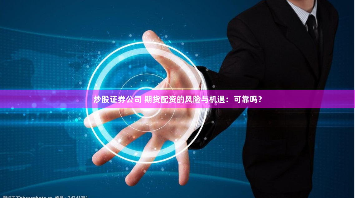 炒股证券公司 期货配资的风险与机遇：可靠吗？