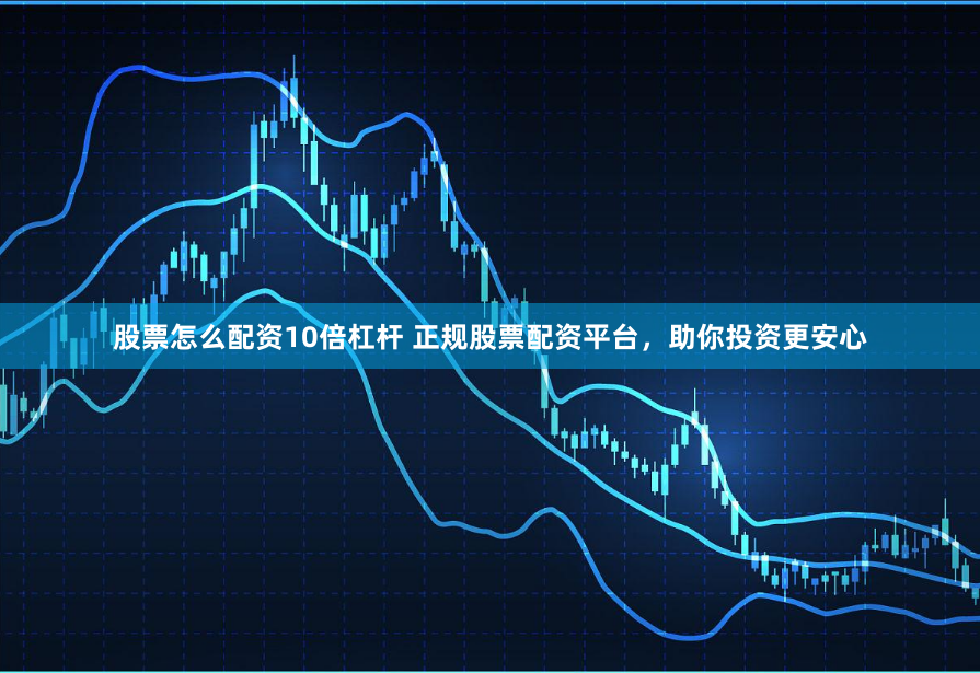 股票怎么配资10倍杠杆 正规股票配资平台，助你投资更安心