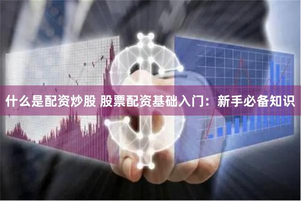什么是配资炒股 股票配资基础入门：新手必备知识