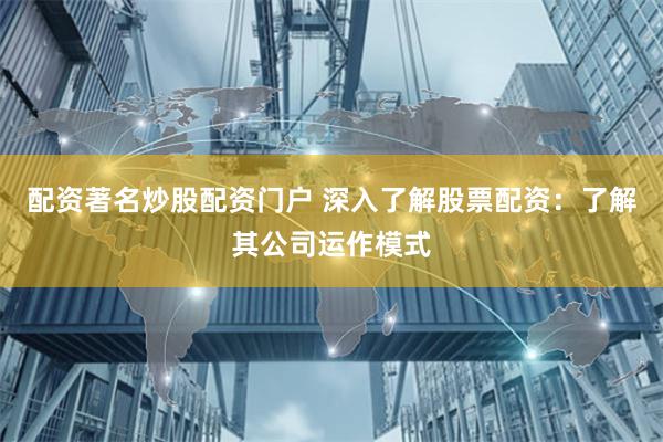配资著名炒股配资门户 深入了解股票配资：了解其公司运作模式