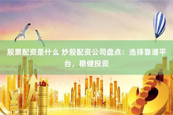 股票配资是什么 炒股配资公司盘点：选择靠谱平台，稳健投资