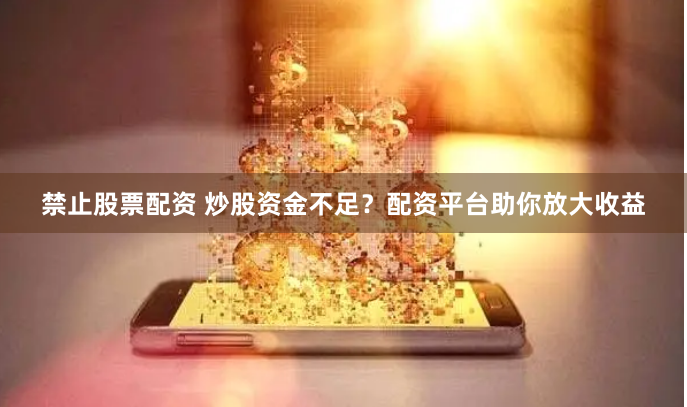 禁止股票配资 炒股资金不足？配资平台助你放大收益