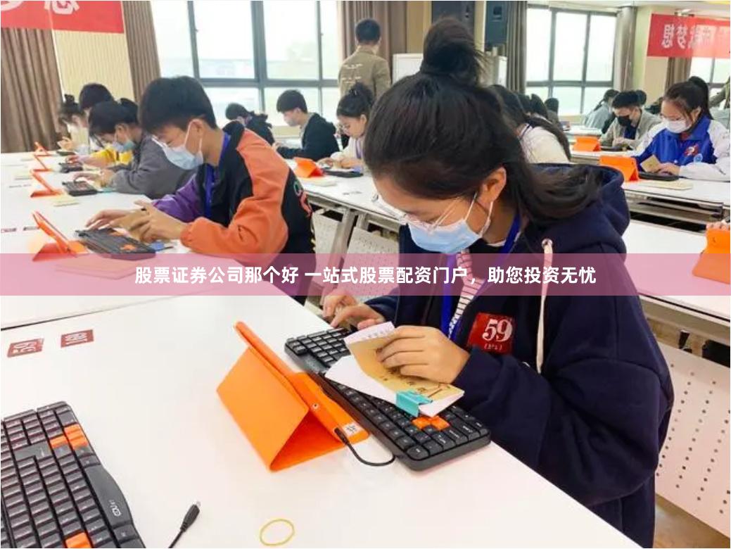 股票证券公司那个好 一站式股票配资门户，助您投资无忧
