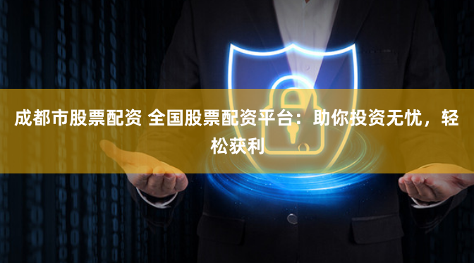 成都市股票配资 全国股票配资平台：助你投资无忧，轻松获利