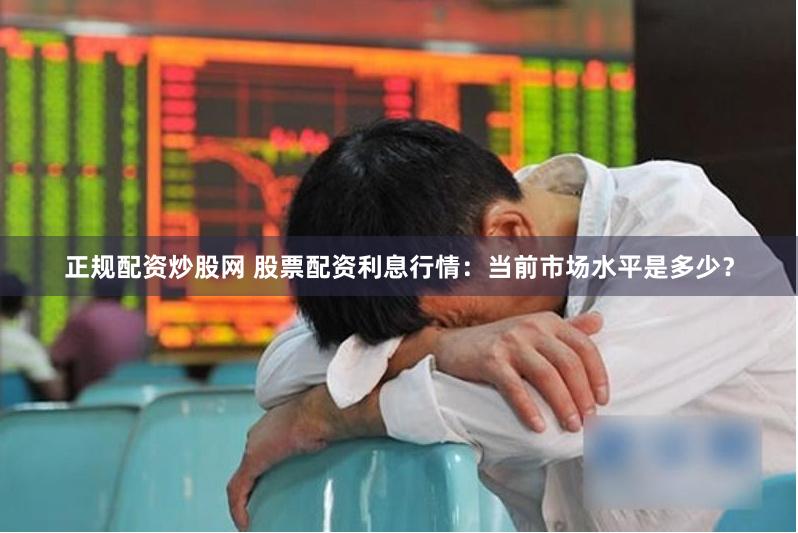 正规配资炒股网 股票配资利息行情：当前市场水平是多少？