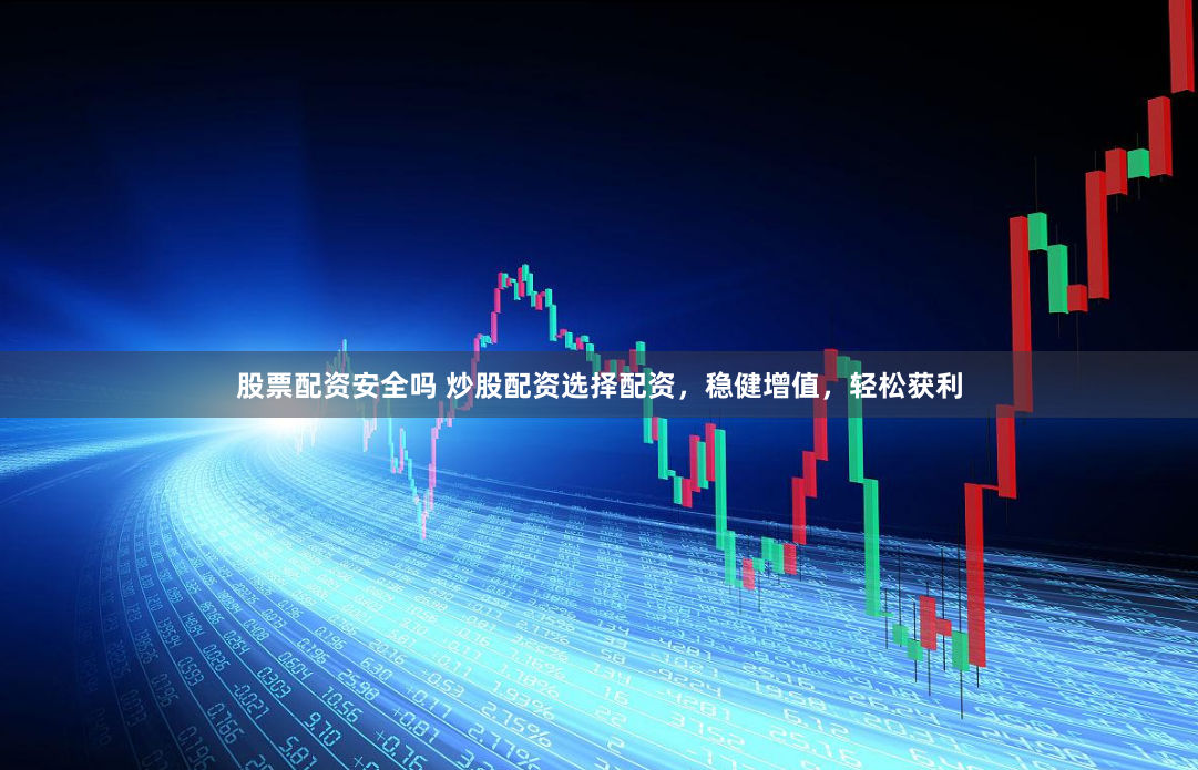 股票配资安全吗 炒股配资选择配资，稳健增值，轻松获利