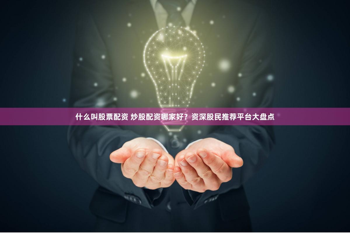 什么叫股票配资 炒股配资哪家好？资深股民推荐平台大盘点