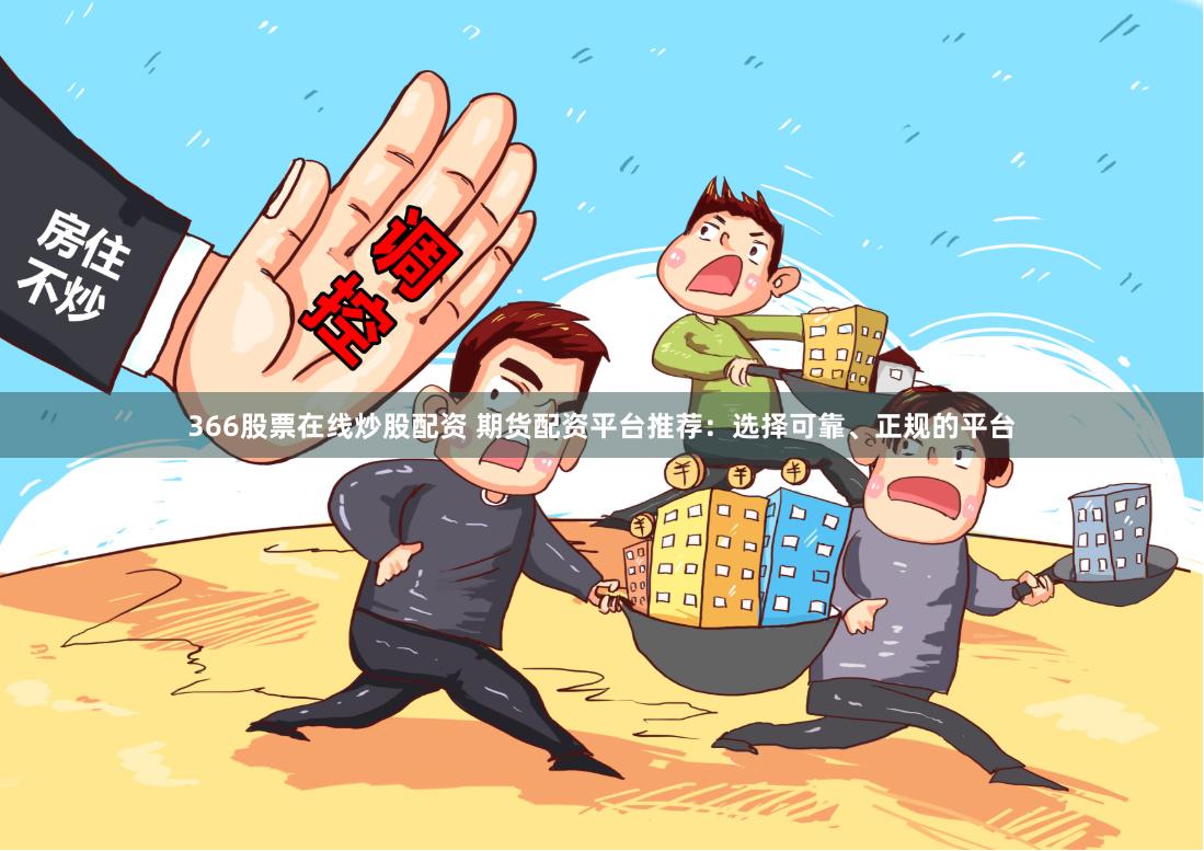 366股票在线炒股配资 期货配资平台推荐：选择可靠、正规的平台