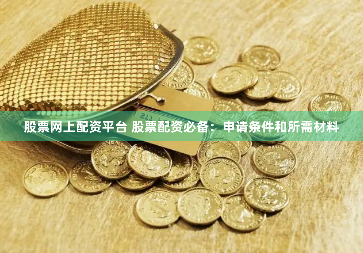 股票网上配资平台 股票配资必备：申请条件和所需材料