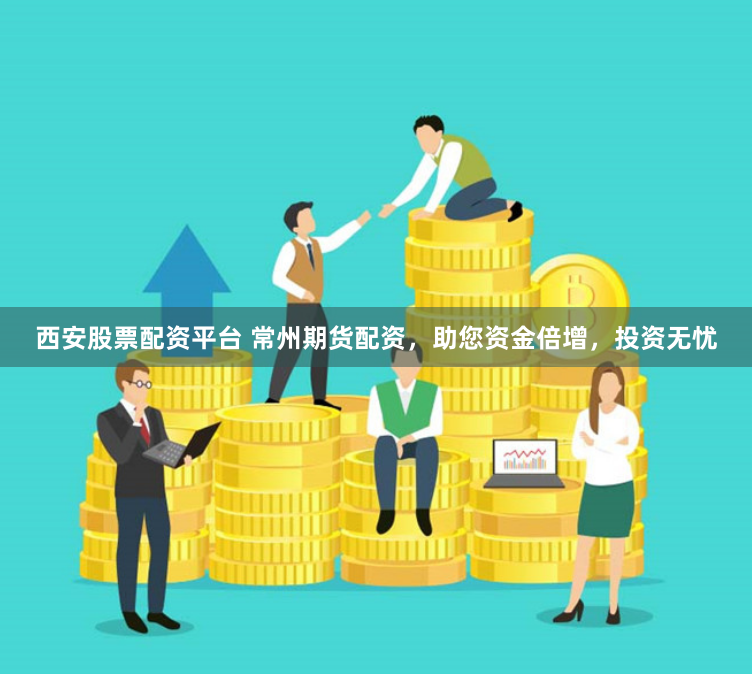 西安股票配资平台 常州期货配资，助您资金倍增，投资无忧
