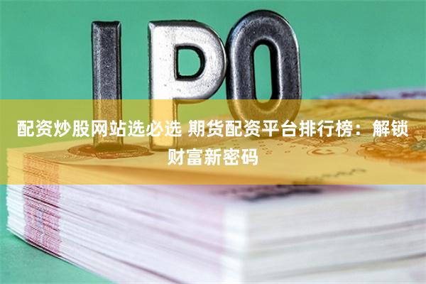 配资炒股网站选必选 期货配资平台排行榜：解锁财富新密码