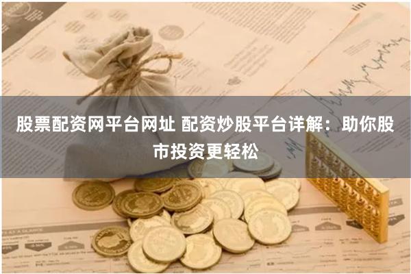 股票配资网平台网址 配资炒股平台详解：助你股市投资更轻松