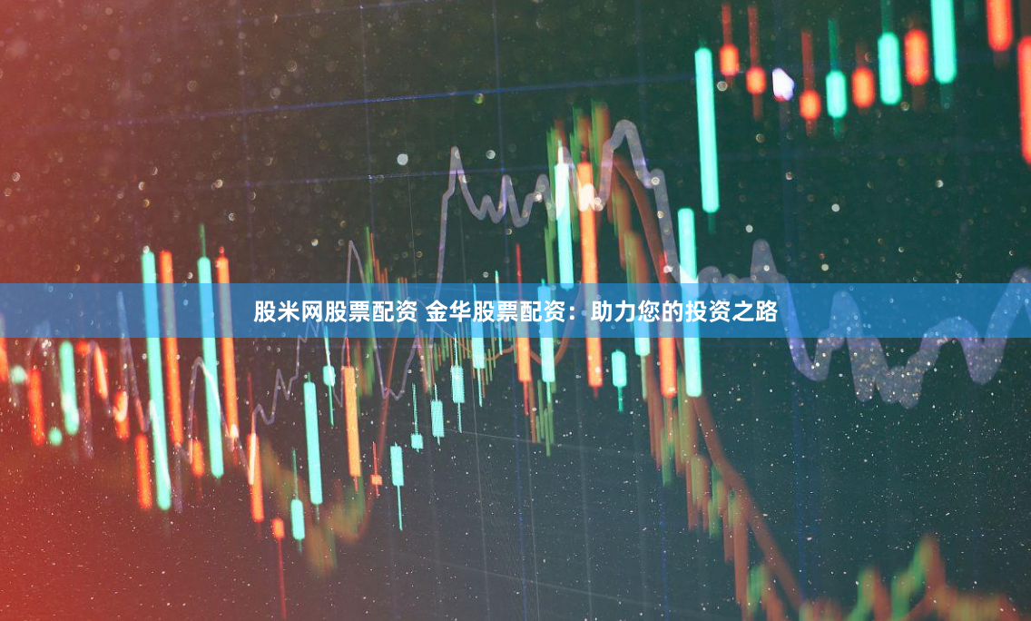 股米网股票配资 金华股票配资：助力您的投资之路