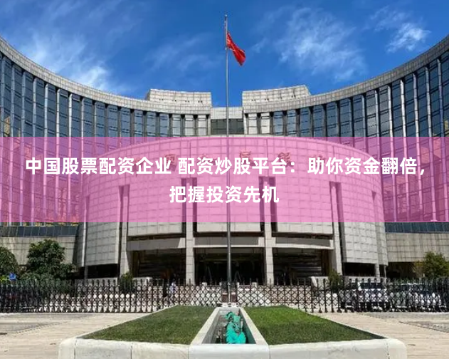 中国股票配资企业 配资炒股平台：助你资金翻倍，把握投资先机