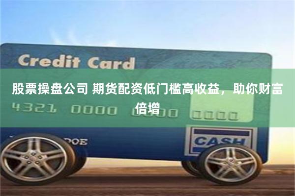 股票操盘公司 期货配资低门槛高收益，助你财富倍增