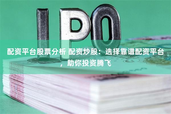 配资平台股票分析 配资炒股：选择靠谱配资平台，助你投资腾飞