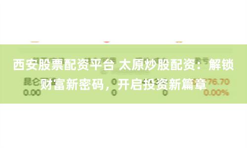 西安股票配资平台 太原炒股配资：解锁财富新密码，开启投资新篇章