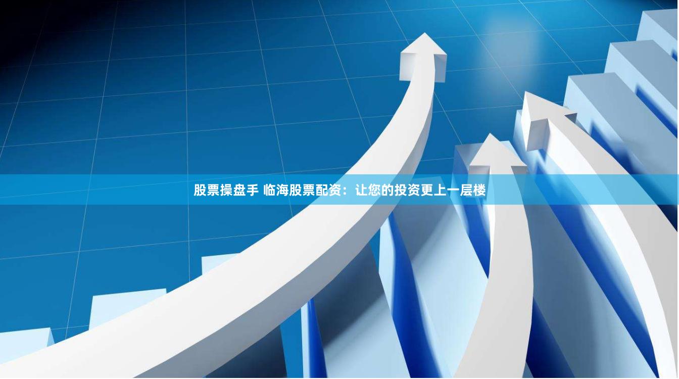 股票操盘手 临海股票配资：让您的投资更上一层楼
