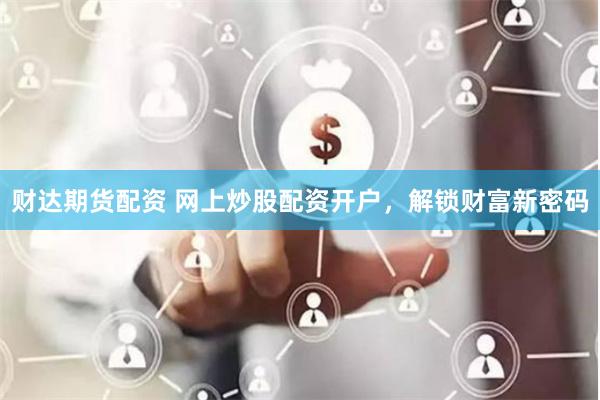财达期货配资 网上炒股配资开户，解锁财富新密码
