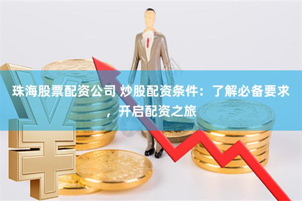 珠海股票配资公司 炒股配资条件：了解必备要求，开启配资之旅
