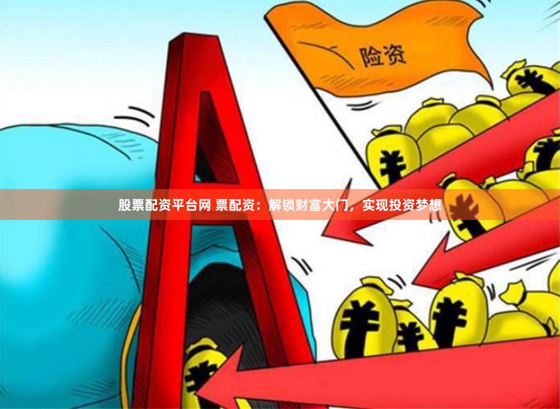 股票配资平台网 票配资：解锁财富大门，实现投资梦想