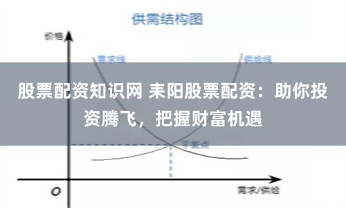 股票配资知识网 耒阳股票配资：助你投资腾飞，把握财富机遇