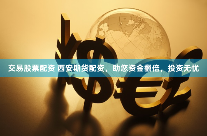 交易股票配资 西安期货配资，助您资金翻倍，投资无忧