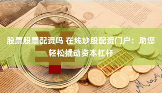 股票股票配资吗 在线炒股配资门户：助您轻松撬动资本杠杆